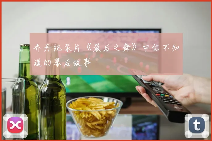 乔丹纪录片《最后之舞》中你不知道的幕后故事