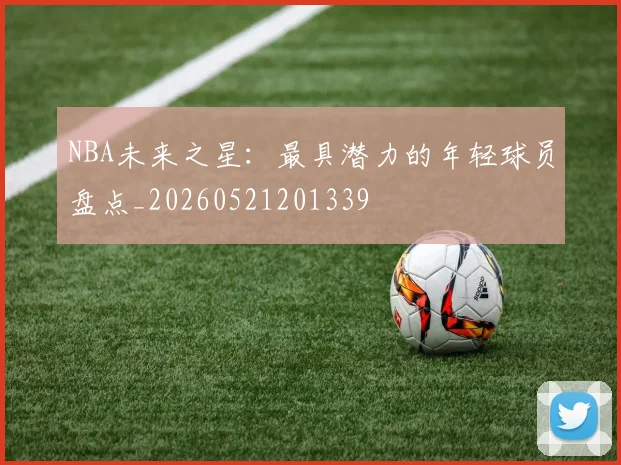NBA未来之星：最具潜力的年轻球员盘点_20260521201339