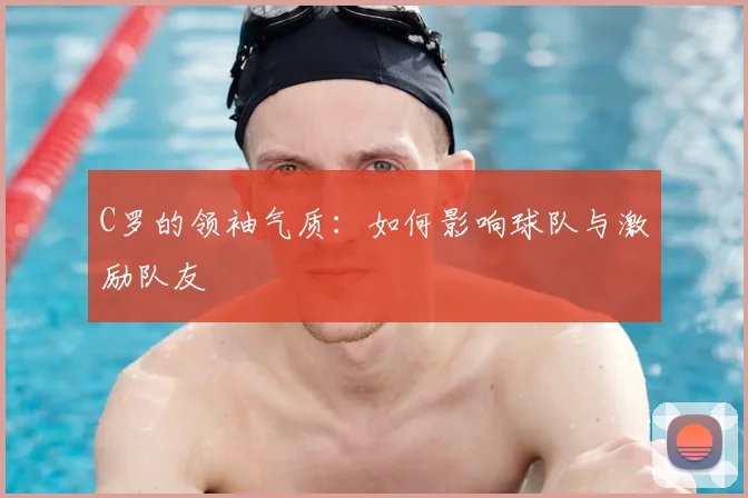 C罗的领袖气质：如何影响球队与激励队友