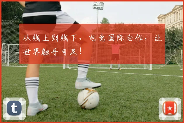 从线上到线下,电竞国际合作,让世界触手可及!