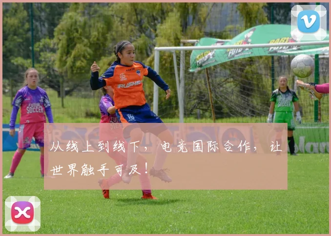 从线上到线下,电竞国际合作,让世界触手可及!