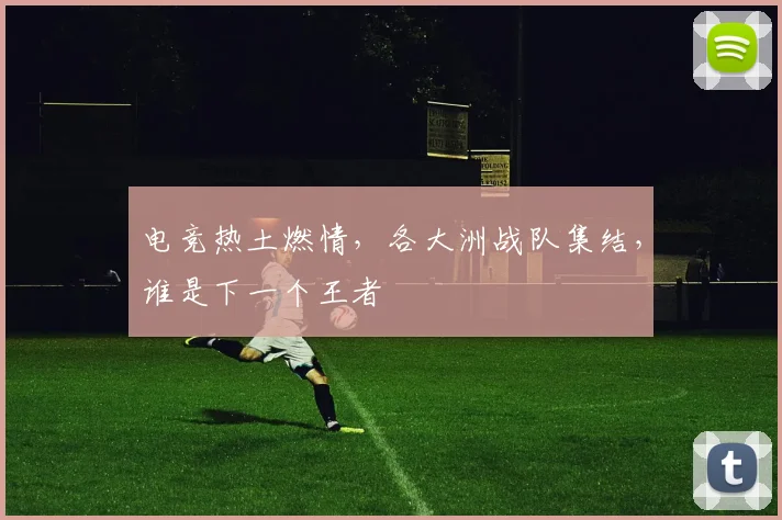 电竞热土燃情，各大洲战队集结，谁是下一个王者