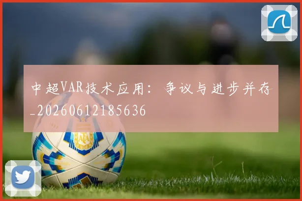 中超VAR技术应用：争议与进步并存_20260612185636