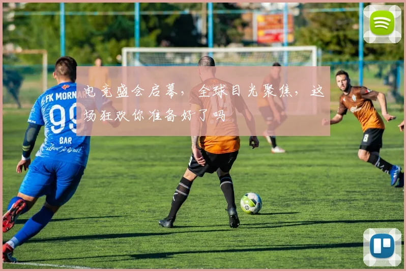 电竞盛会启幕,全球目光聚焦,这场狂欢你准备好了吗