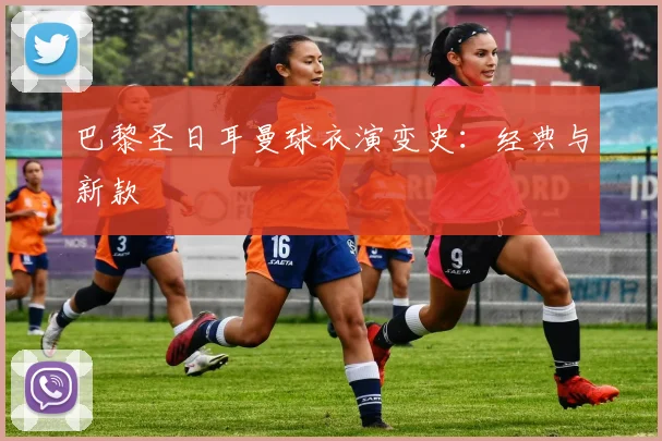 巴黎圣日耳曼球衣演变史：经典与新款