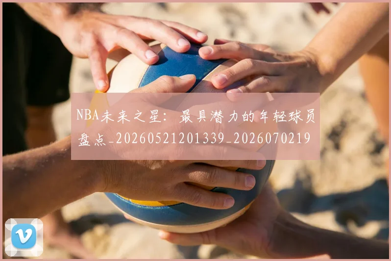 NBA未来之星：最具潜力的年轻球员盘点_20260521201339_20260702195231