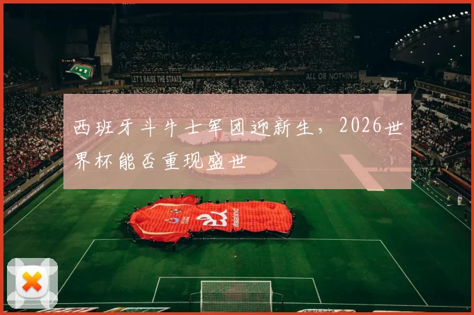 西班牙斗牛士军团迎新生，2026世界杯能否重现盛世