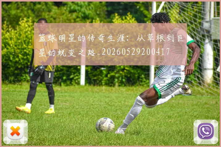篮球明星的传奇生涯：从草根到巨星的蜕变之路_20260529200417