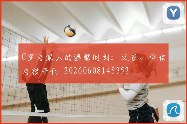 C罗与家人的温馨时刻:父亲、伴侣与孩子们_20260608145352