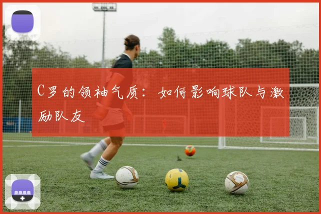 C罗的领袖气质：如何影响球队与激励队友