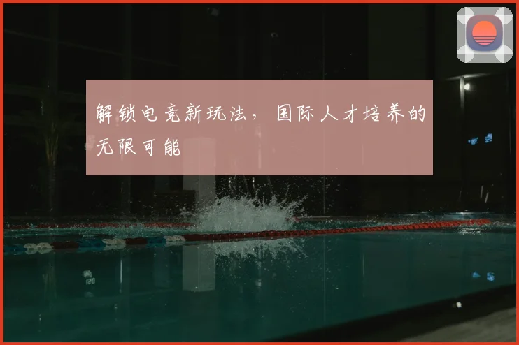解锁电竞新玩法，国际人才培养的无限可能