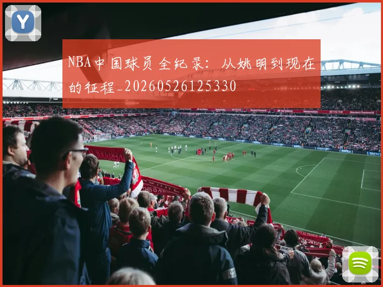NBA中国球员全纪录：从姚明到现在的征程_20260526125330