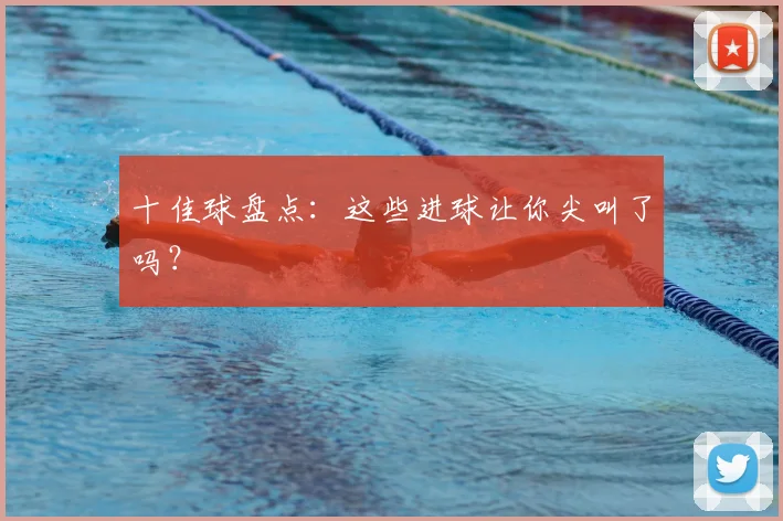 十佳球盘点：这些进球让你尖叫了吗？