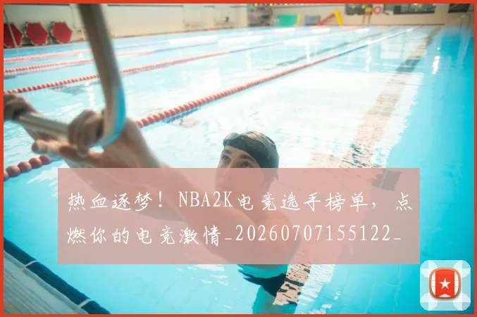 热血逐梦！NBA2K电竞选手榜单，点燃你的电竞激情_20260707155122_20260803133741