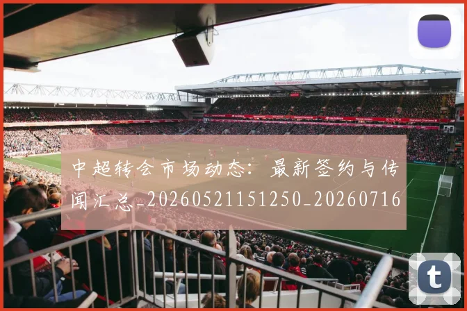 中超转会市场动态：最新签约与传闻汇总_20260521151250_20260716191131