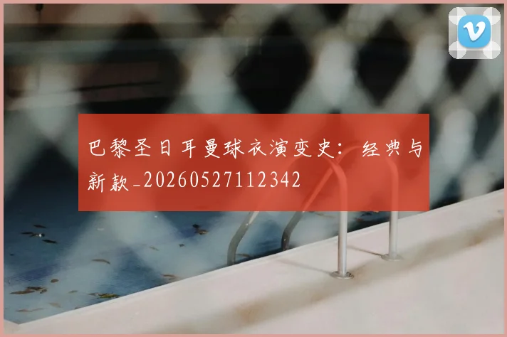 巴黎圣日耳曼球衣演变史:经典与新款_20260527112342