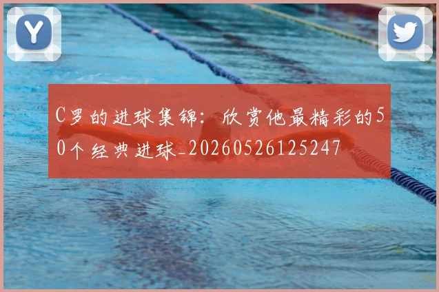 C罗的进球集锦：欣赏他最精彩的50个经典进球_20260526125247