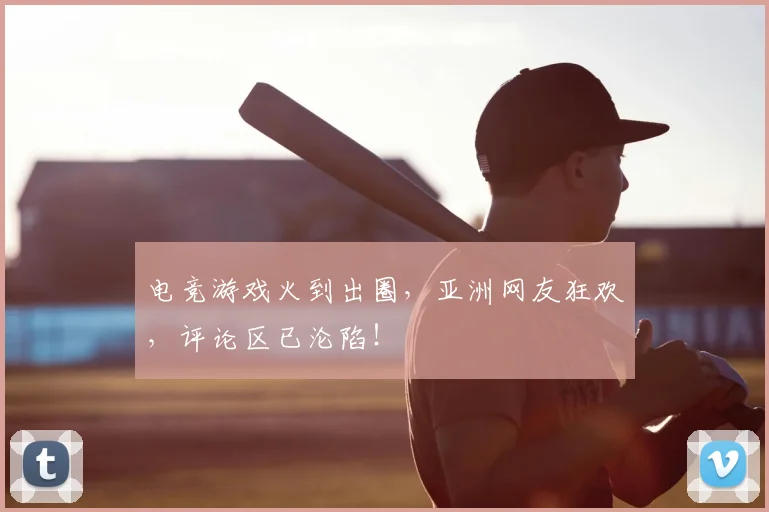 电竞游戏火到出圈,亚洲网友狂欢,评论区已沦陷!