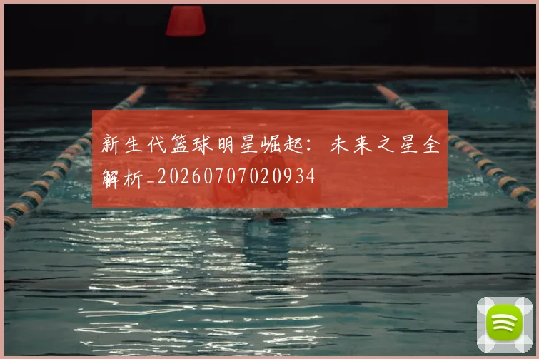 新生代篮球明星崛起:未来之星全解析_20260707020934