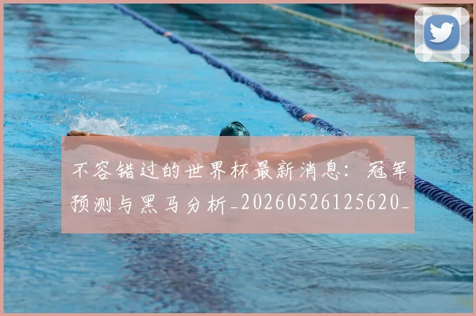 不容错过的世界杯最新消息:冠军预测与黑马分析_20260526125620_20260702173409_20260716181434