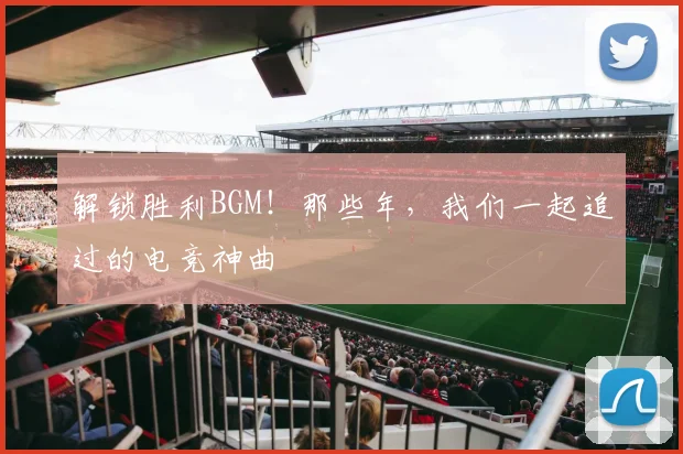 解锁胜利BGM！那些年，我们一起追过的电竞神曲