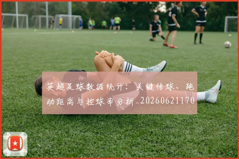 英超足球数据统计:关键传球、跑动距离与控球率分析_20260621170650