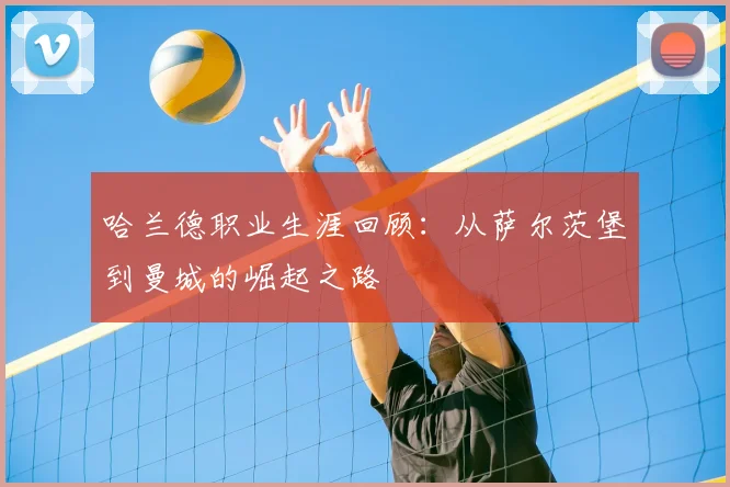 哈兰德职业生涯回顾：从萨尔茨堡到曼城的崛起之路