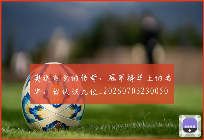 奥运电竞的传奇,冠军榜单上的名字,你认识几位_20260703230050