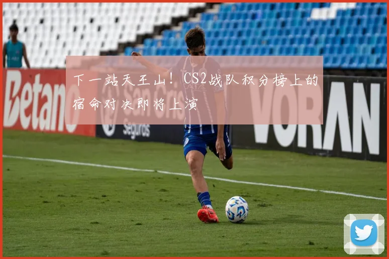 下一站天王山！CS2战队积分榜上的宿命对决即将上演