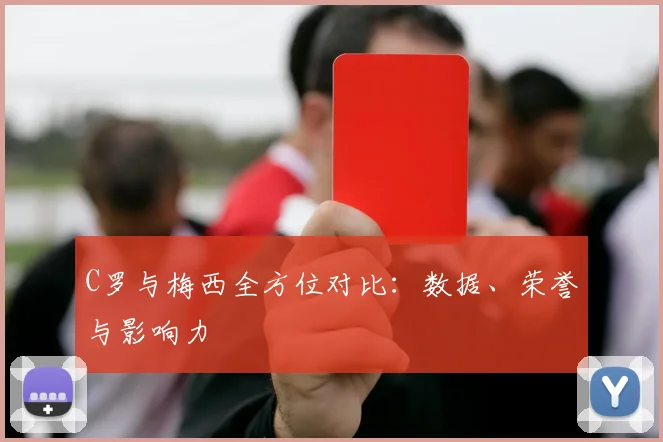 C罗与梅西全方位对比：数据、荣誉与影响力