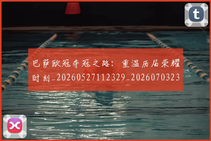 巴萨欧冠夺冠之路：重温历届荣耀时刻_20260527112329_20260703234451