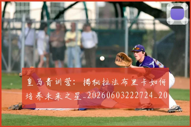皇马青训营：揭秘拉法布里卡如何培养未来之星_20260603222724_20260802163803