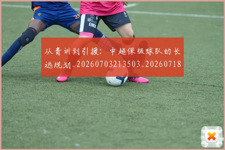 从青训到引援：中超保级球队的长远规划_20260703213503_20260718202535