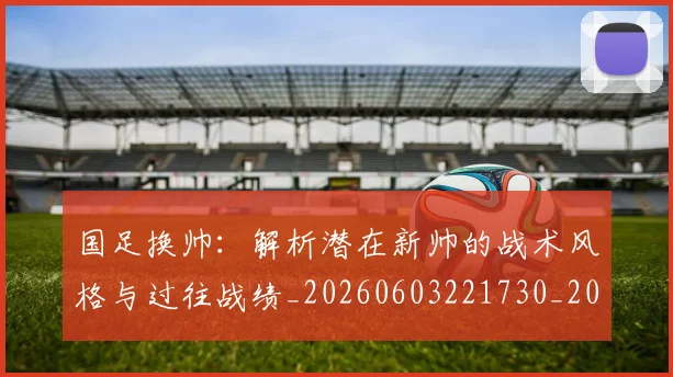 国足换帅：解析潜在新帅的战术风格与过往战绩_20260603221730_20260719164311